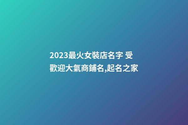 2023最火女裝店名字 受歡迎大氣商鋪名,起名之家-第1張-店鋪起名-玄機派